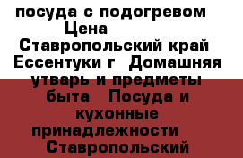 посуда с подогревом › Цена ­ 1 500 - Ставропольский край, Ессентуки г. Домашняя утварь и предметы быта » Посуда и кухонные принадлежности   . Ставропольский край